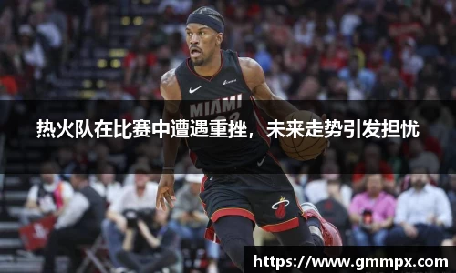 热火队在比赛中遭遇重挫，未来走势引发担忧