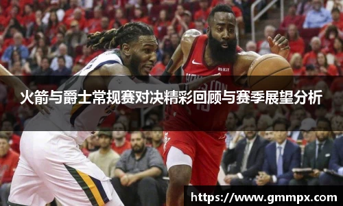 火箭与爵士常规赛对决精彩回顾与赛季展望分析