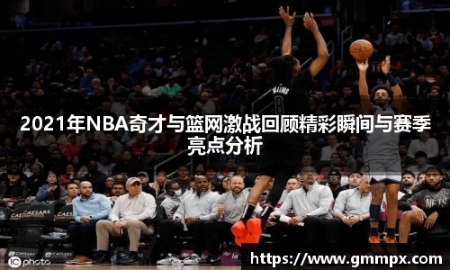 2021年NBA奇才与篮网激战回顾精彩瞬间与赛季亮点分析