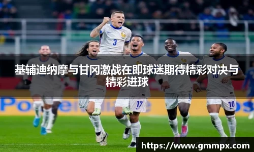 基辅迪纳摩与甘冈激战在即球迷期待精彩对决与精彩进球