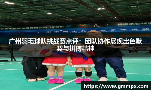 广州羽毛球队挑战赛点评：团队协作展现出色默契与拼搏精神