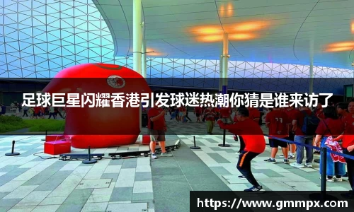 足球巨星闪耀香港引发球迷热潮你猜是谁来访了